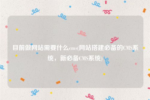 目前做网站需要什么cms(网站搭建必备的CMS系统，新必备CMS系统)