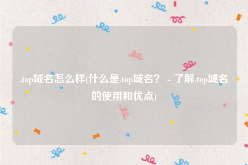 .top域名怎么样(什么是.top域名？ - 了解.top域名的使用和优点)
