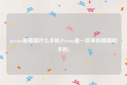 privma是韩国什么手机(Privma是一款来自韩国的手机)