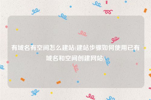 有域名有空间怎么建站(建站步骤如何使用已有域名和空间创建网站)