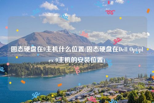 固态硬盘在9主机什么位置(固态硬盘在Dell Optiplex 9主机的安装位置)