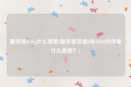 服务器8c16g什么意思(服务器容量8核16GB内存是什么意思？)