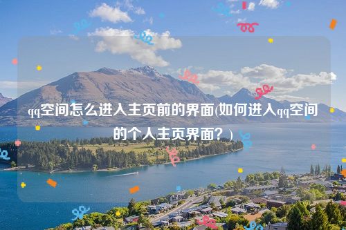 qq空间怎么进入主页前的界面(如何进入qq空间的个人主页界面？)