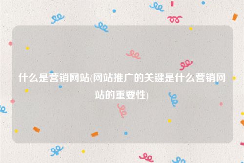 什么是营销网站(网站推广的关键是什么营销网站的重要性)