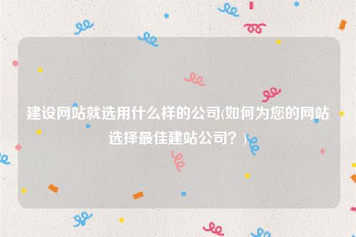 建设网站就选用什么样的公司(如何为您的网站选择最佳建站公司？)