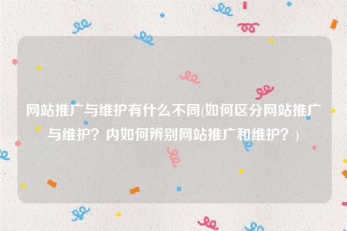网站推广与维护有什么不同(如何区分网站推广与维护？内如何辨别网站推广和维护？)