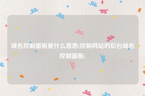 域名控制面板是什么意思(控制网站的后台域名控制面板)