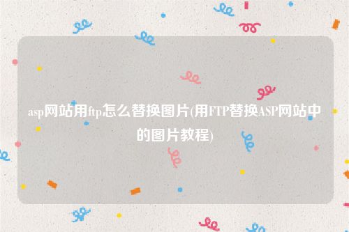 asp网站用ftp怎么替换图片(用FTP替换ASP网站中的图片教程)