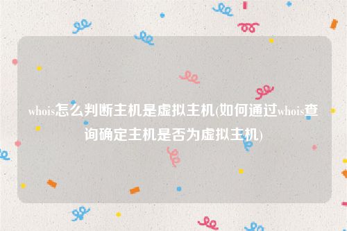 whois怎么判断主机是虚拟主机(如何通过whois查询确定主机是否为虚拟主机)