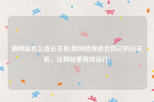 做网站怎么选云主机(如何选择适合自己的云主机，让网站更高效运行)