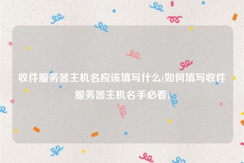 收件服务器主机名应该填写什么(如何填写收件服务器主机名手必看)