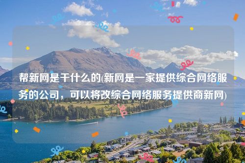 帮新网是干什么的(新网是一家提供综合网络服务的公司，可以将改综合网络服务提供商新网)