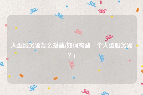 大型服务器怎么搭建(如何构建一个大型服务器？)