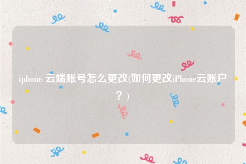 iphone 云端账号怎么更改(如何更改iPhone云账户？)