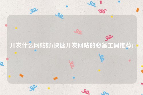 开发什么网站好(快速开发网站的必备工具推荐)