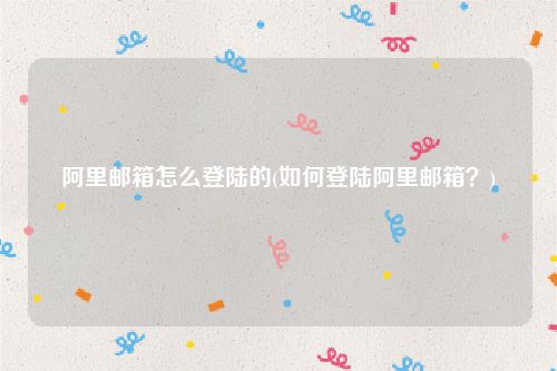 阿里邮箱怎么登陆的(如何登陆阿里邮箱？)