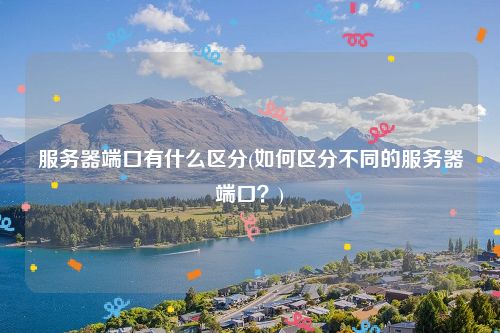 服务器端口有什么区分(如何区分不同的服务器端口？)