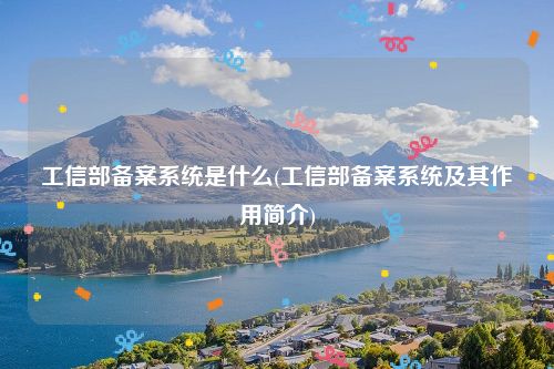 工信部备案系统是什么(工信部备案系统及其作用简介)