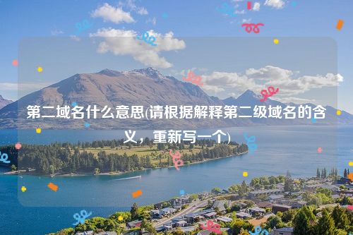 第二域名什么意思(请根据解释第二级域名的含义，重新写一个)