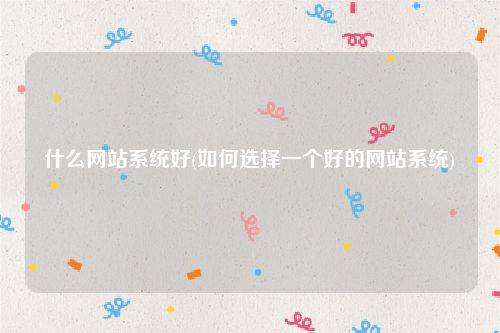 什么网站系统好(如何选择一个好的网站系统)