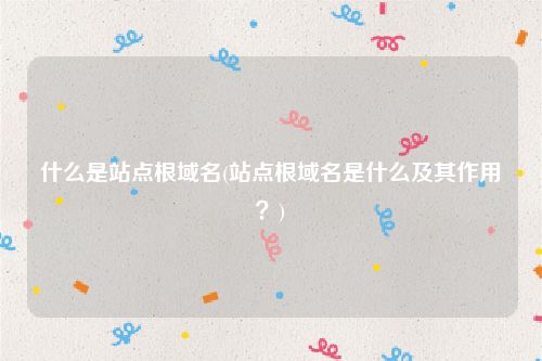 什么是站点根域名(站点根域名是什么及其作用？)