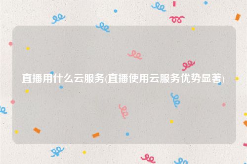直播用什么云服务(直播使用云服务优势显著)