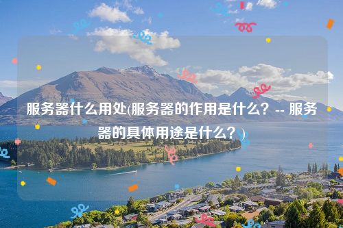 服务器什么用处(服务器的作用是什么？-- 服务器的具体用途是什么？)