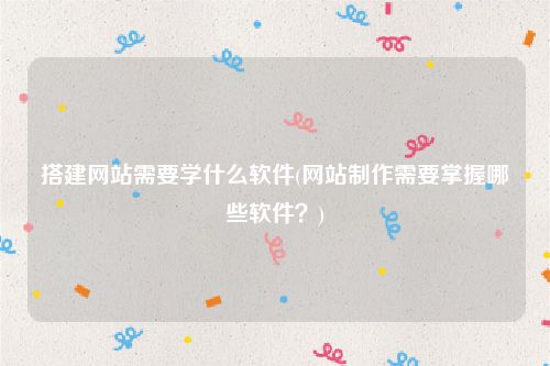 搭建网站需要学什么软件(网站制作需要掌握哪些软件？)