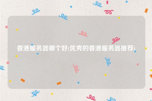 香港服务器哪个好(优秀的香港服务器推荐)
