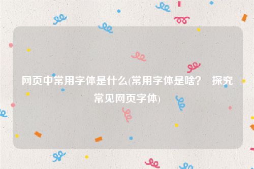 网页中常用字体是什么(常用字体是啥？  探究常见网页字体)