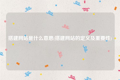 搭建网站是什么意思(搭建网站的定义及重要性)