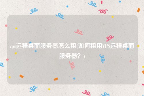 vps远程桌面服务器怎么租(如何租用VPS远程桌面服务器？)
