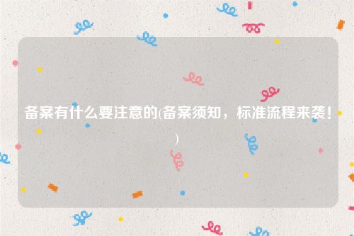 备案有什么要注意的(备案须知，标准流程来袭！)