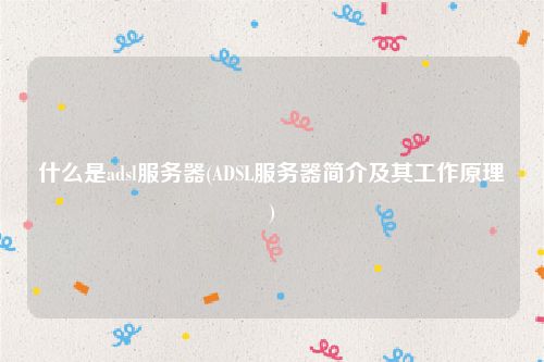 什么是adsl服务器(ADSL服务器简介及其工作原理)