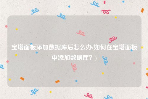 宝塔面板添加数据库后怎么办(如何在宝塔面板中添加数据库？)