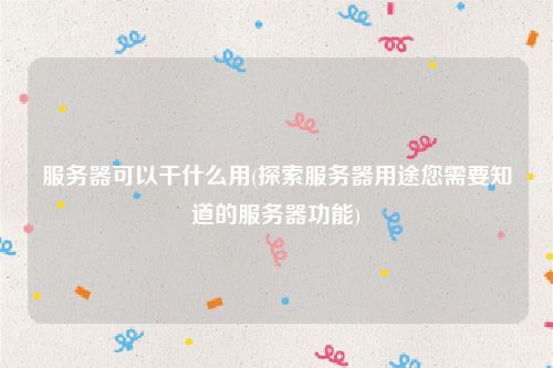 服务器可以干什么用(探索服务器用途您需要知道的服务器功能)