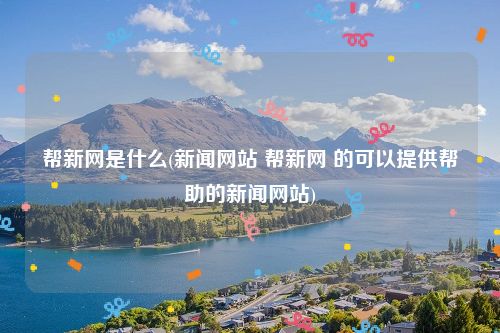 帮新网是什么(新闻网站 帮新网 的可以提供帮助的新闻网站)