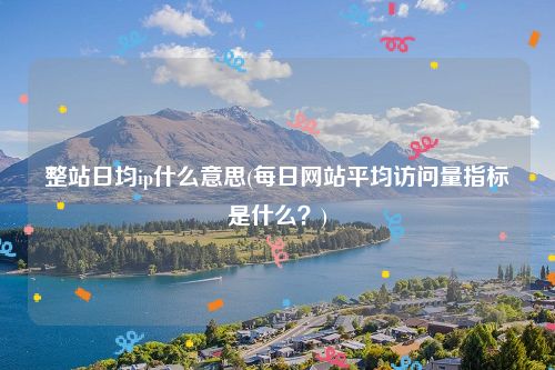 整站日均ip什么意思(每日网站平均访问量指标是什么？)