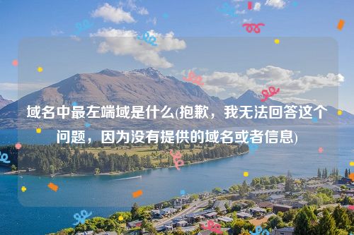 域名中最左端域是什么(抱歉，我无法回答这个问题，因为没有提供的域名或者信息)