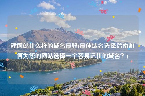 建网站什么样的域名最好(最佳域名选择指南如何为您的网站选择一个容易记住的域名？)