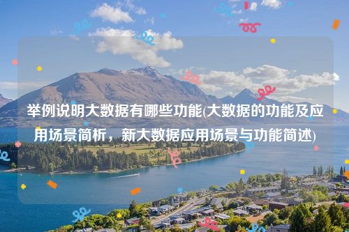 举例说明大数据有哪些功能(大数据的功能及应用场景简析，新大数据应用场景与功能简述)