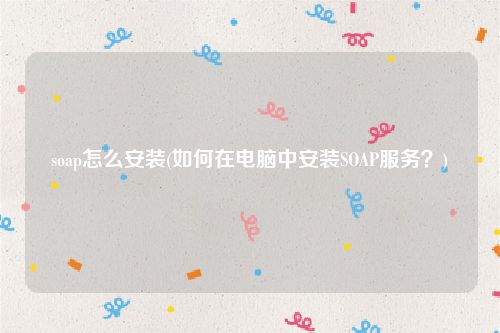 soap怎么安装(如何在电脑中安装SOAP服务？)