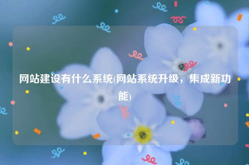网站建设有什么系统(网站系统升级，集成新功能)