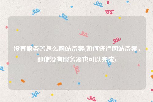 没有服务器怎么网站备案(如何进行网站备案，即使没有服务器也可以完成)