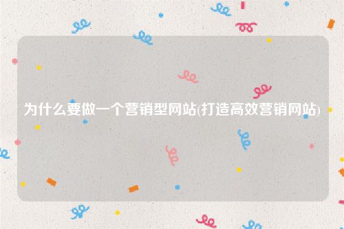 为什么要做一个营销型网站(打造高效营销网站)