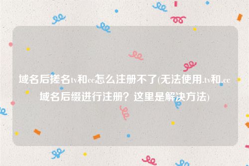 域名后搓名tv和cc怎么注册不了(无法使用.tv和.cc域名后缀进行注册？这里是解决方法)