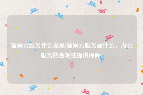 备案云服务什么意思(备案云服务是什么，为云服务的合规性提供保障)