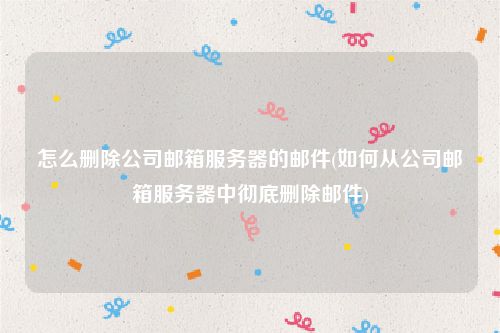 怎么删除公司邮箱服务器的邮件(如何从公司邮箱服务器中彻底删除邮件)
