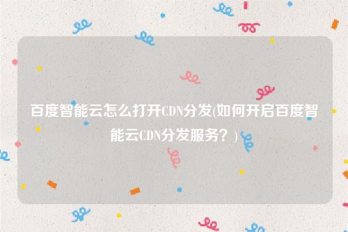 百度智能云怎么打开CDN分发(如何开启百度智能云CDN分发服务？)