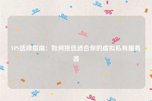 VPS选择指南：如何挑选适合你的虚拟私有服务器